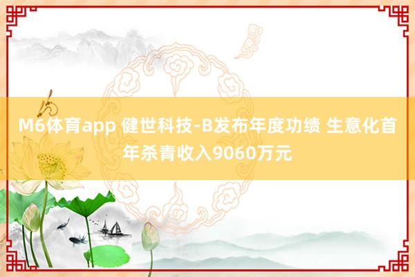 M6体育app 健世科技-B发布年度功绩 生意化首年杀青收入9060万元