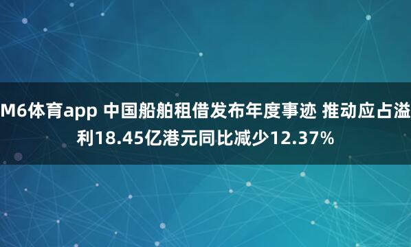 M6体育app 中国船舶租借发布年度事迹 推动应占溢利18.45亿港元同比减少12.37%