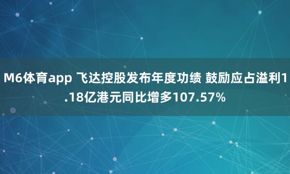 M6体育app 飞达控股发布年度功绩 鼓励应占溢利1.18亿港元同比增多107.57%