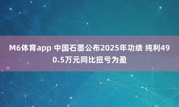 M6体育app 中国石墨公布2025年功绩 纯利490.5万元同比扭亏为盈