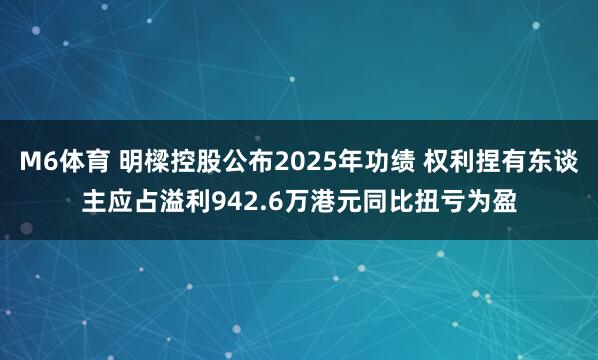 M6体育 明樑控股公布2025年功绩 权利捏有东谈主应占溢利942.6万港元同比扭亏为盈