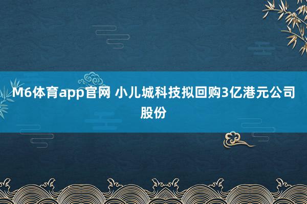M6体育app官网 小儿城科技拟回购3亿港元公司股份