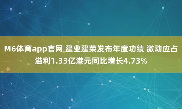 M6体育app官网 建业建荣发布年度功绩 激动应占溢利1.33亿港元同比增长4.73%