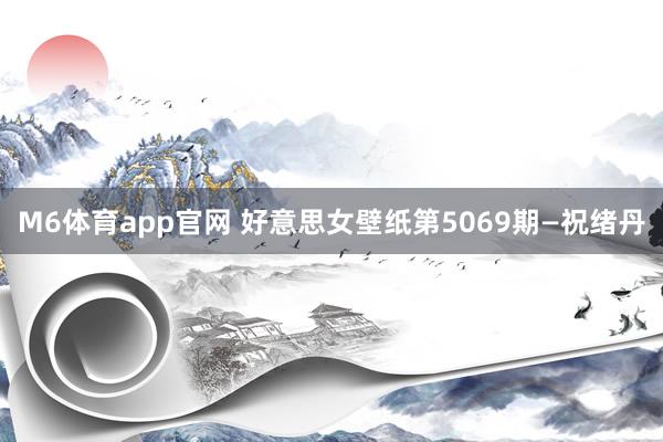 M6体育app官网 好意思女壁纸第5069期—祝绪丹
