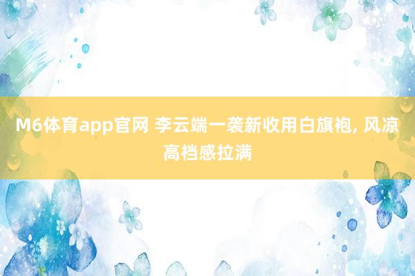 M6体育app官网 李云端一袭新收用白旗袍，<a href=