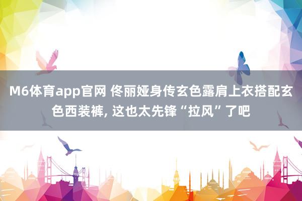 M6体育app官网 佟丽娅身传玄色露肩上衣搭配玄色西装裤，<a href=