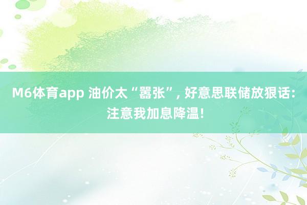 M6体育app 油价太“嚣张”， 好意思联储放狠话: 注意我加息降温!