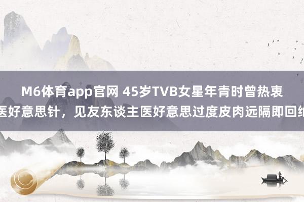 M6体育app官网 45岁TVB女星年青时曾热衷医好意思针，见友东谈主医好意思过度皮肉远隔即回绝