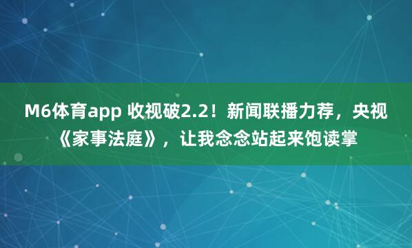M6体育app 收视破2.2！新闻联播力荐，央视《家事法庭》，让我念念站起来饱读掌