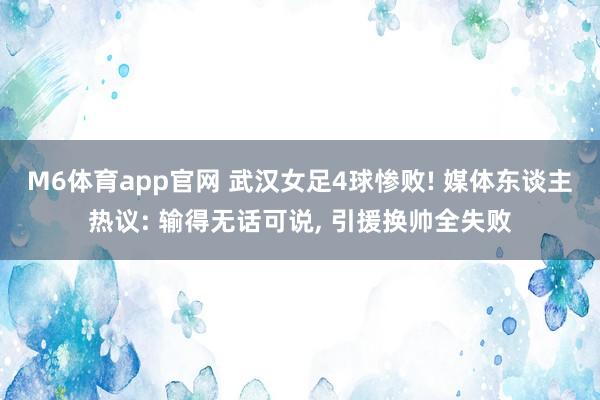 M6体育app官网 武汉女足4球惨败! 媒体东谈主热议: 输得无话可说， 引援换帅全失败