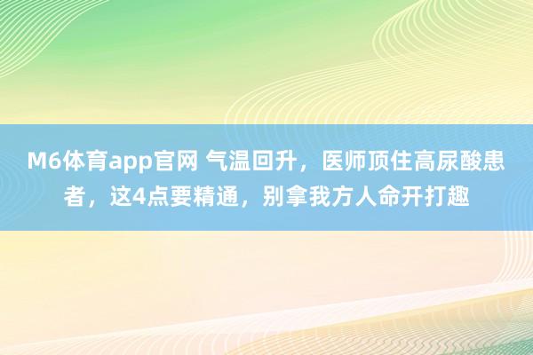 M6体育app官网 气温回升，医师顶住高尿酸患者，这4点要精通，别拿我方人命开打趣