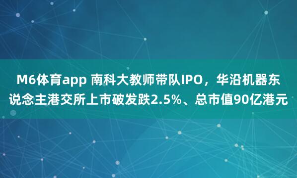 M6体育app 南科大教师带队IPO，华沿机器东说念主港交所上市破发跌2.5%、总市值90亿港元