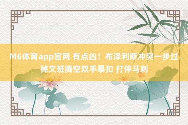M6体育app官网 有点凶！布泽利斯冲突一步过掉文班腾空双手暴扣 打停马刺