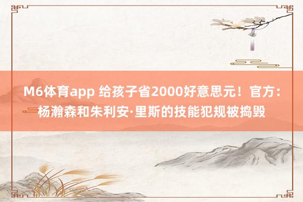 M6体育app 给孩子省2000好意思元！官方：杨瀚森和朱利安·里斯的技能犯规被捣毁