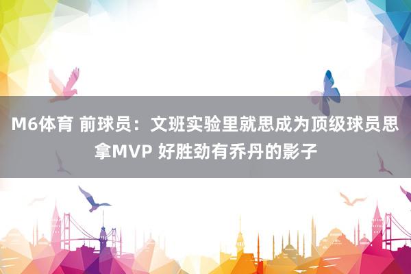 M6体育 前球员：文班实验里就思成为顶级球员思拿MVP 好胜劲有乔丹的影子