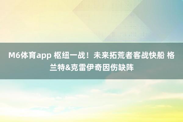 M6体育app 枢纽一战！未来拓荒者客战快船 格兰特&克雷伊奇因伤缺阵