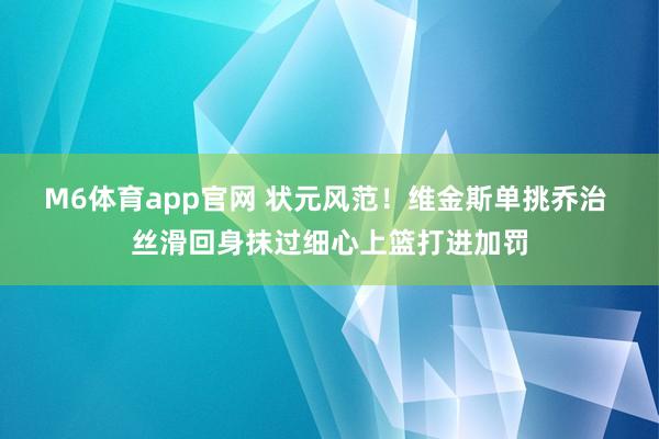 M6体育app官网 状元风范！维金斯单挑乔治 丝滑回身抹过细心上篮打进加罚