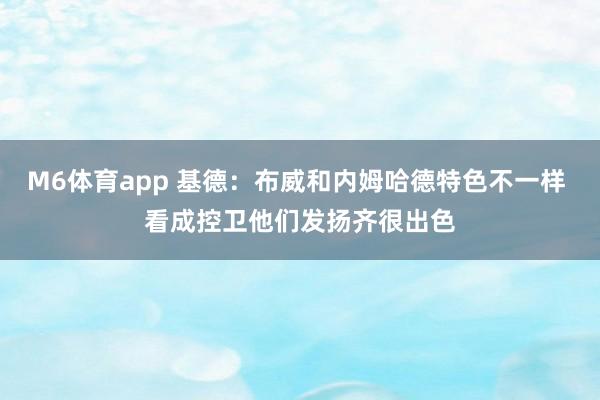 M6体育app 基德：布威和内姆哈德特色不一样 看成控卫他们发扬齐很出色
