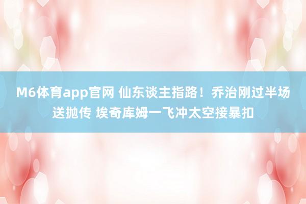 M6体育app官网 仙东谈主指路！乔治刚过半场送抛传 埃奇库姆一飞冲太空接暴扣