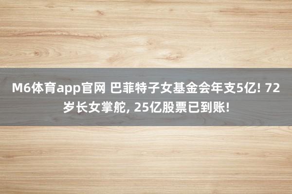 M6体育app官网 巴菲特子女基金会年支5亿! 72岁长女掌舵， 25亿股票已到账!