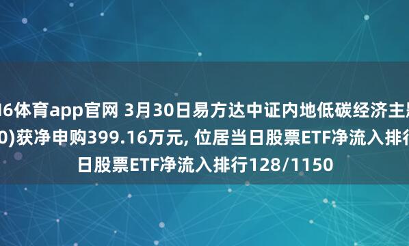 M6体育app官网 3月30日易方达中证内地低碳经济主题ETF(516070)获净申购399.16万元， 位居当日股票ETF净流入排行128/1150
