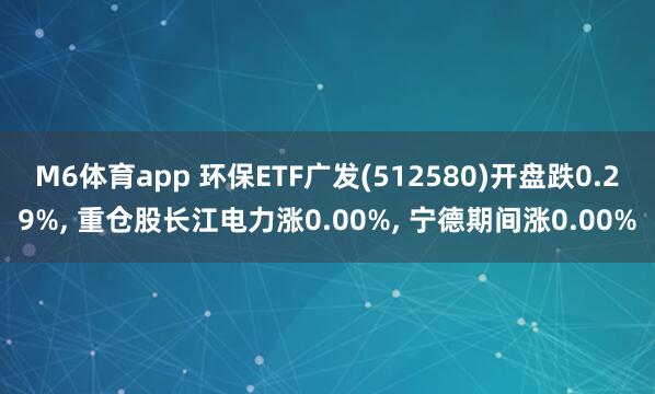 M6体育app 环保ETF广发(512580)开盘跌0.29%， 重仓股长江电力涨0.00%， 宁德期间涨0.00%