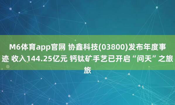 M6体育app官网 协鑫科技(03800)发布年度事迹 收入144.25亿元 钙钛矿手艺已开启“问天”之旅