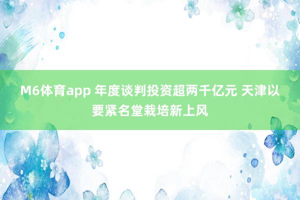 M6体育app 年度谈判投资超两千亿元 天津以要紧名堂栽培新上风