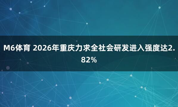 M6体育 2026年重庆力求全社会研发进入强度达2.82%