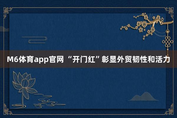 M6体育app官网 “开门红”彰显外贸韧性和活力