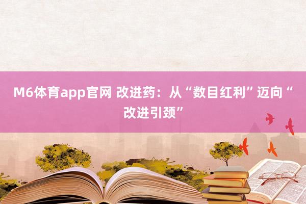 M6体育app官网 改进药：从“数目红利”迈向“改进引颈”