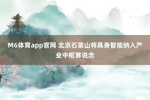 M6体育app官网 北京石景山将具身智能纳入产业中枢赛说念