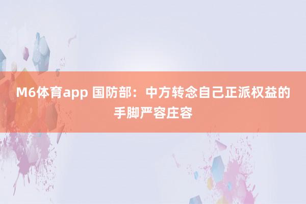 M6体育app 国防部：中方转念自己正派权益的手脚严容庄容