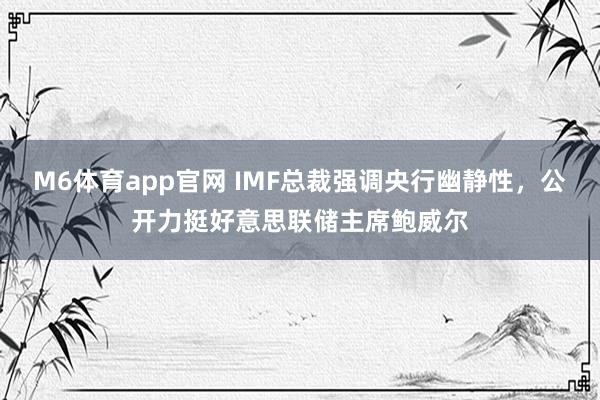 M6体育app官网 IMF总裁强调央行幽静性，公开力挺好意思联储主席鲍威尔