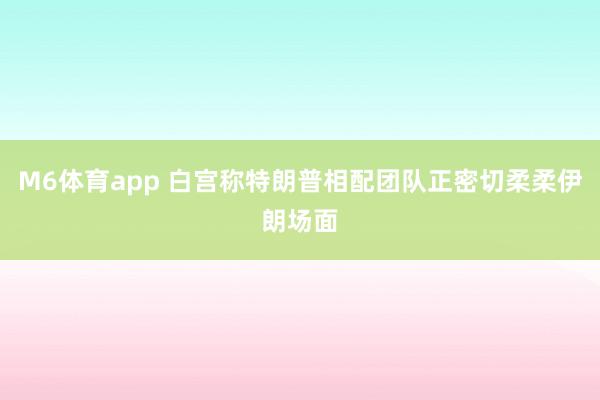 M6体育app 白宫称特朗普相配团队正密切柔柔伊朗场面