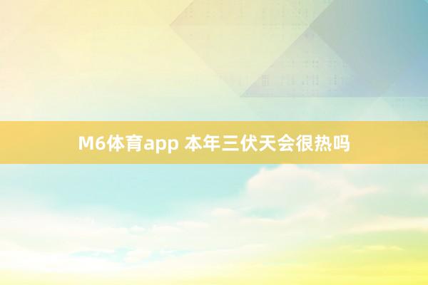 M6体育app 本年三伏天会很热吗