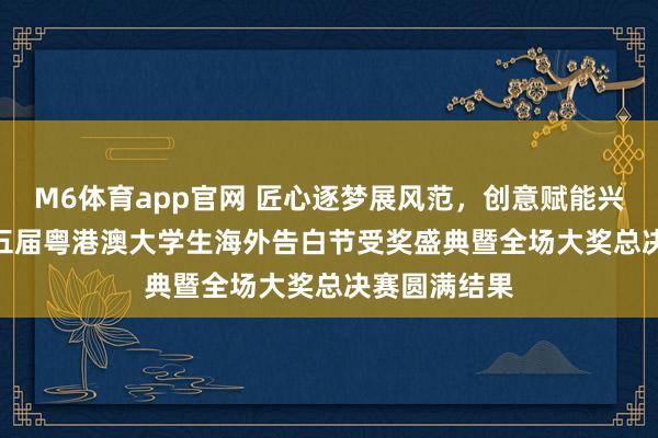 M6体育app官网 匠心逐梦展风范，创意赋能兴湾区 —— 第五届粤港澳大学生海外告白节受奖盛典暨全场大奖总决赛圆满结果