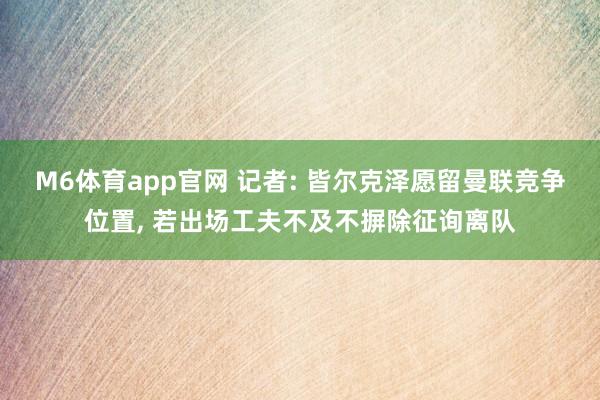 M6体育app官网 记者: 皆尔克泽愿留曼联竞争位置， 若出场工夫不及不摒除征询离队