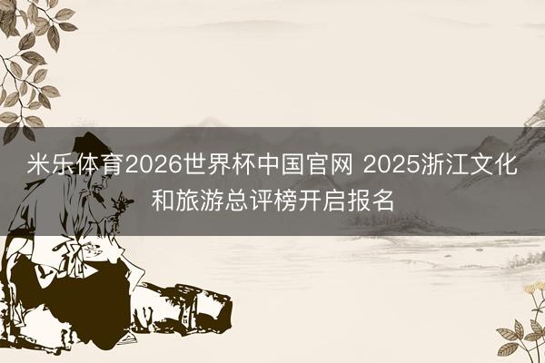 米乐体育2026世界杯中国官网 2025浙江文化和旅游总评榜开启报名