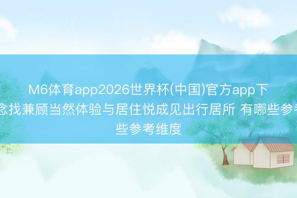 M6体育app2026世界杯(中国)官方app下载 念念找兼顾当然体验与居住悦成见出行居所 有哪些参考维度