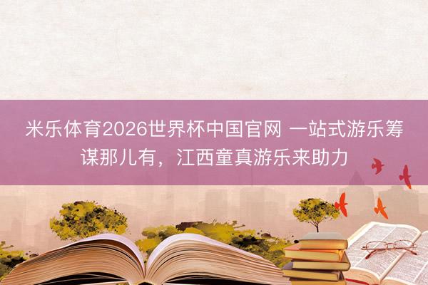 米乐体育2026世界杯中国官网 一站式游乐筹谋那儿有，江西童真游乐来助力