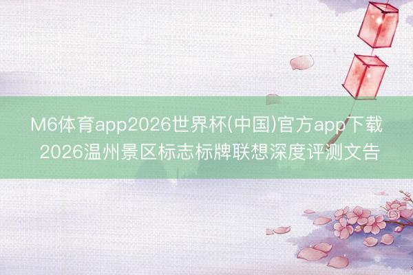 M6体育app2026世界杯(中国)官方app下载 2026温州景区标志标牌联想深度评测文告