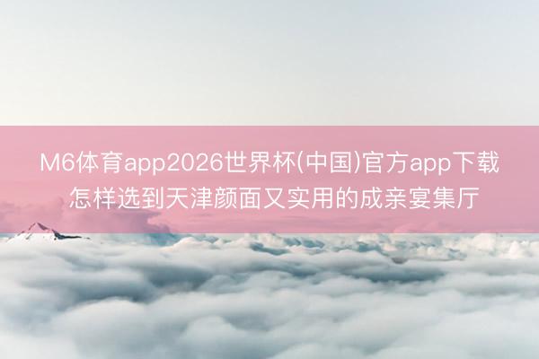 M6体育app2026世界杯(中国)官方app下载 怎样选到天津颜面又实用的成亲宴集厅