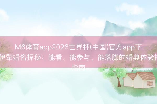 M6体育app2026世界杯(中国)官方app下载 伊犁婚俗探秘：能看、能参与、能落脚的婚典体验指南