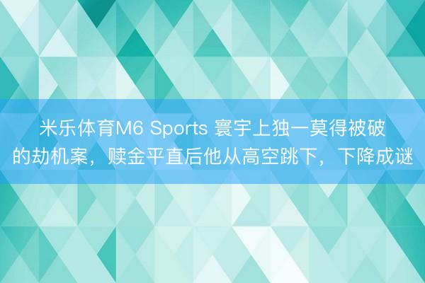 米乐体育M6 Sports 寰宇上独一莫得被破的劫机案，赎金平直后他从高空跳下，下降成谜