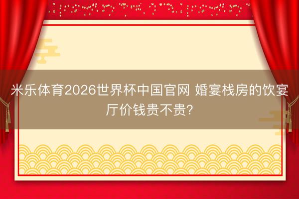 米乐体育2026世界杯中国官网 婚宴栈房的饮宴厅价钱贵不贵？