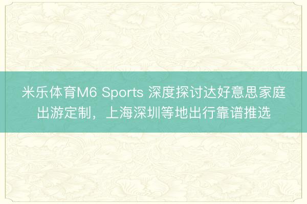 米乐体育M6 Sports 深度探讨达好意思家庭出游定制，上海深圳等地出行靠谱推选
