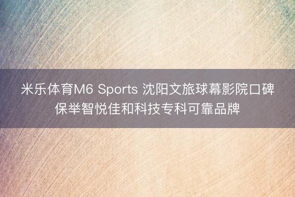 米乐体育M6 Sports 沈阳文旅球幕影院口碑保举智悦佳和科技专科可靠品牌