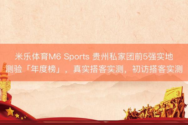 米乐体育M6 Sports 贵州私家团前5强实地测验「年度榜」，真实搭客实测，初访搭客实测