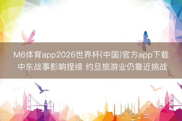 M6体育app2026世界杯(中国)官方app下载 中东战事影响捏续 约旦旅游业仍靠近挑战